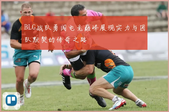 BLG战队勇闯电竞巅峰展现实力与团队默契的传奇之路