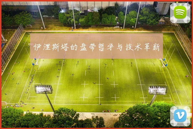 伊涅斯塔的盘带哲学与技术革新