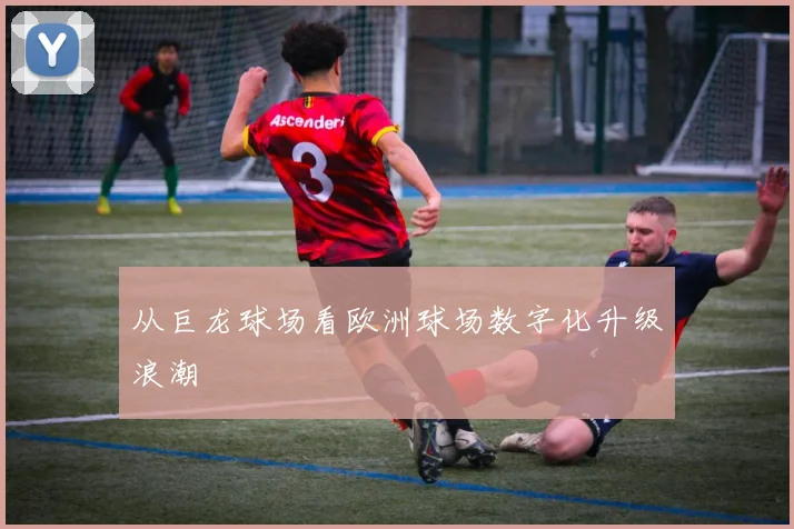 从巨龙球场看欧洲球场数字化升级浪潮