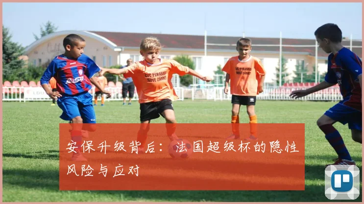 安保升级背后：法国超级杯的隐性风险与应对