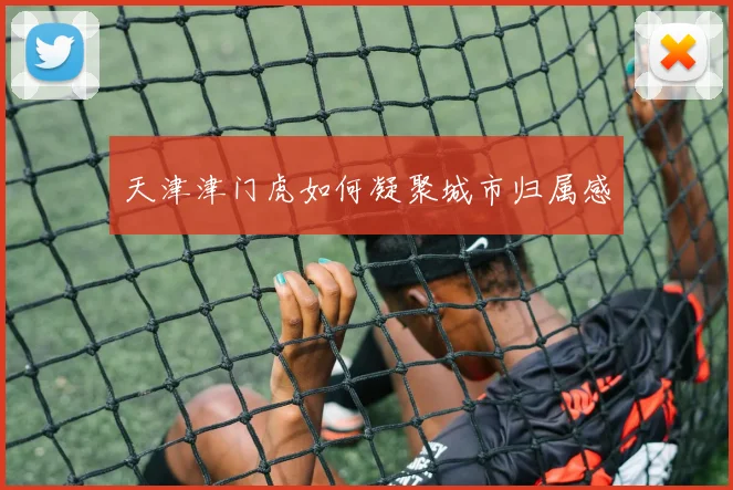 天津津门虎如何凝聚城市归属感