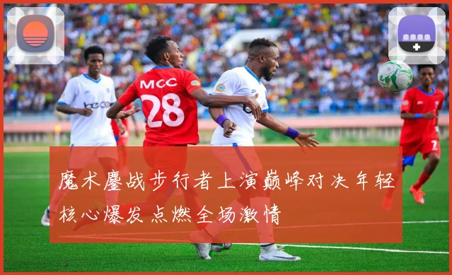 魔术鏖战步行者上演巅峰对决年轻核心爆发点燃全场激情