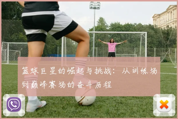 篮球巨星的崛起与挑战：从训练场到巅峰赛场的奋斗历程