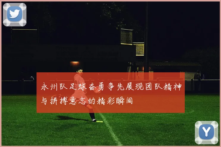 永州队足球奋勇争先展现团队精神与拼搏意志的精彩瞬间