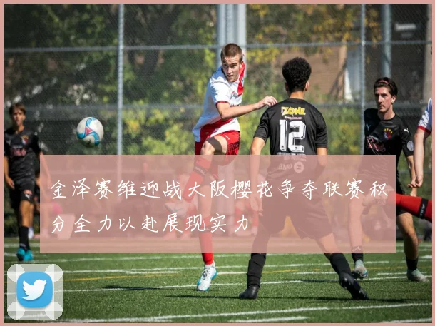 金泽赛维迎战大阪樱花争夺联赛积分全力以赴展现实力