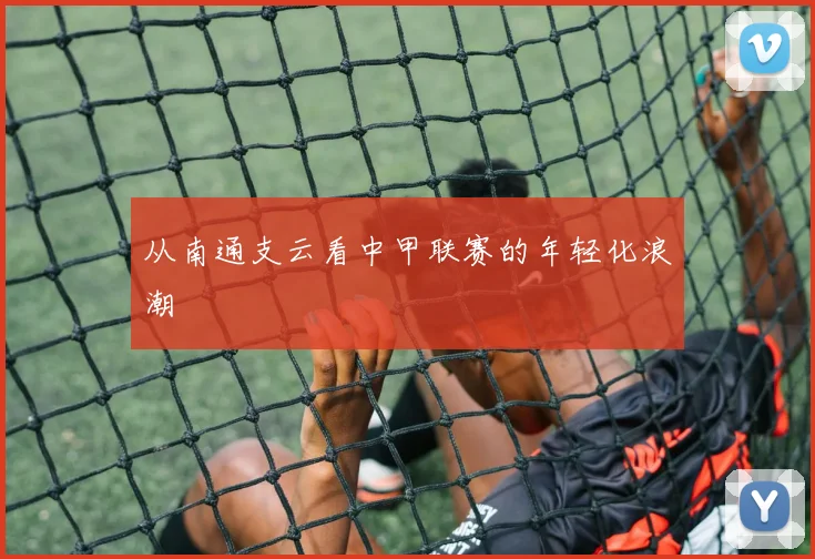从南通支云看中甲联赛的年轻化浪潮