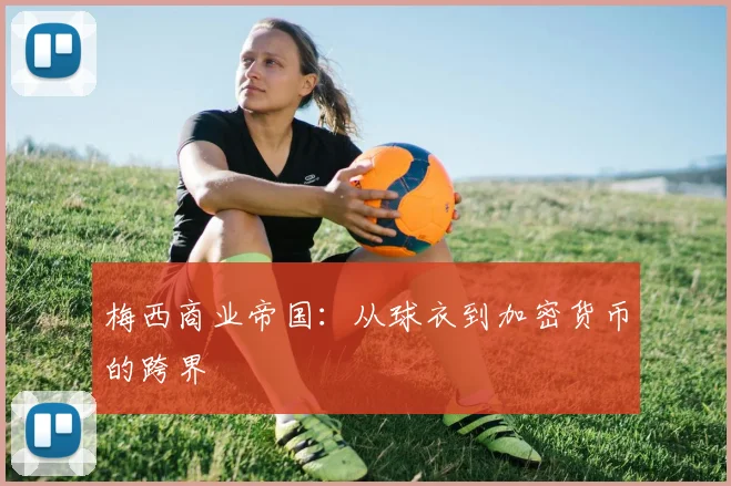 梅西商业帝国：从球衣到加密货币的跨界