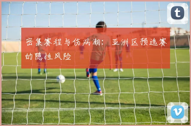 密集赛程与伤病潮：亚洲区预选赛的隐性风险