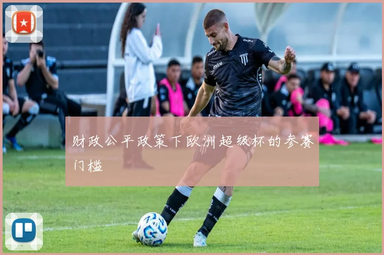 财政公平政策下欧洲超级杯的参赛门槛