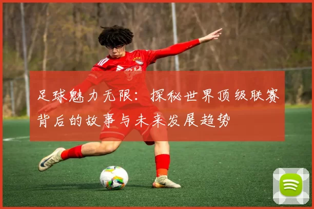 足球魅力无限：探秘世界顶级联赛背后的故事与未来发展趋势