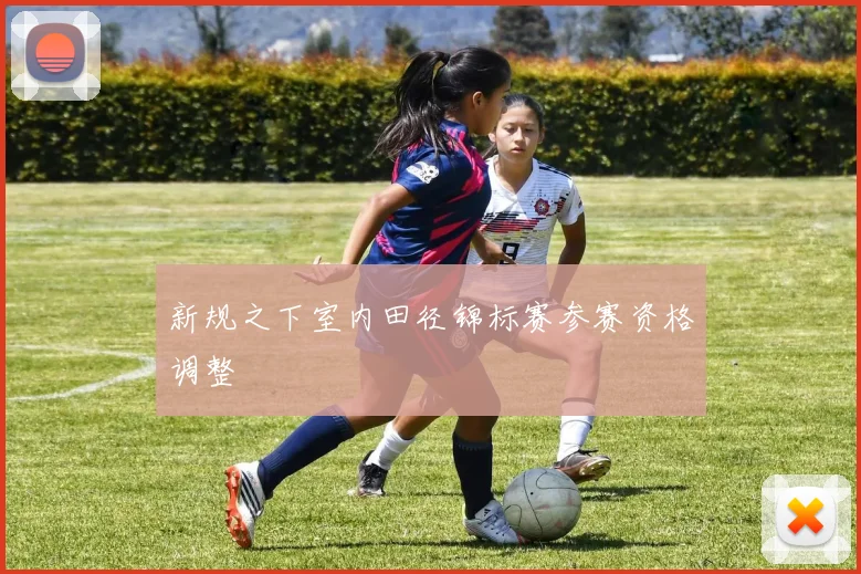 新规之下室内田径锦标赛参赛资格调整