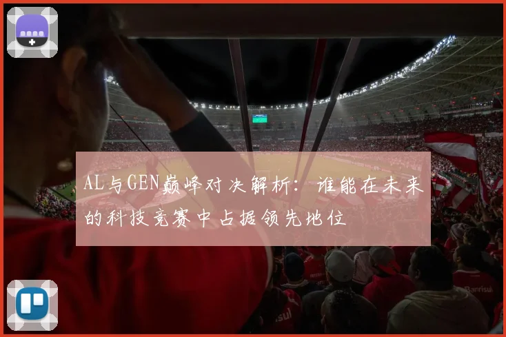 AL与GEN巅峰对决解析：谁能在未来的科技竞赛中占据领先地位