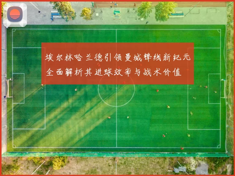 埃尔林哈兰德引领曼城锋线新纪元全面解析其进球效率与战术价值