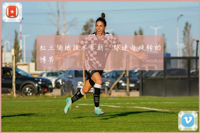 红土场地技术革新：球速与旋转的博弈