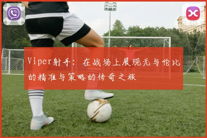 Viper射手：在战场上展现无与伦比的精准与策略的传奇之旅