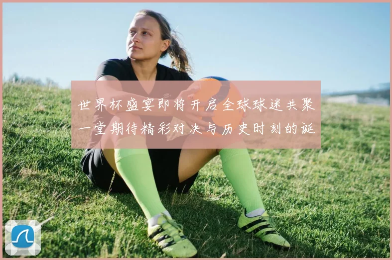 世界杯盛宴即将开启全球球迷共聚一堂期待精彩对决与历史时刻的诞生