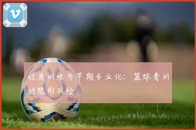 过度训练与早期专业化：篮球青训的隐形风险