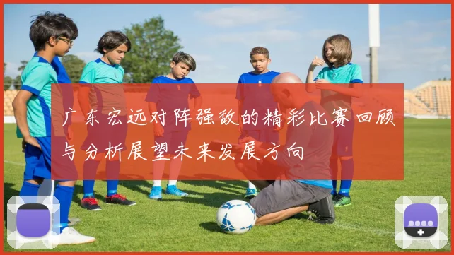 广东宏远对阵强敌的精彩比赛回顾与分析展望未来发展方向