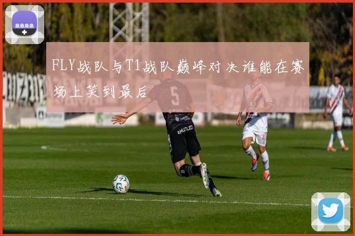 FLY战队与T1战队巅峰对决谁能在赛场上笑到最后