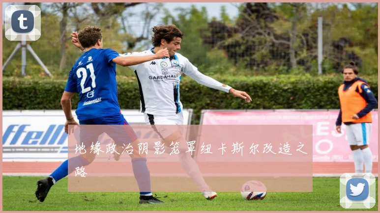 地缘政治阴影笼罩纽卡斯尔改造之路