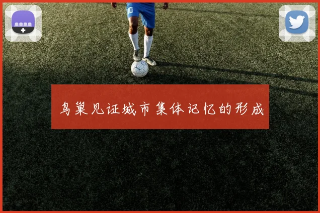 鸟巢见证城市集体记忆的形成