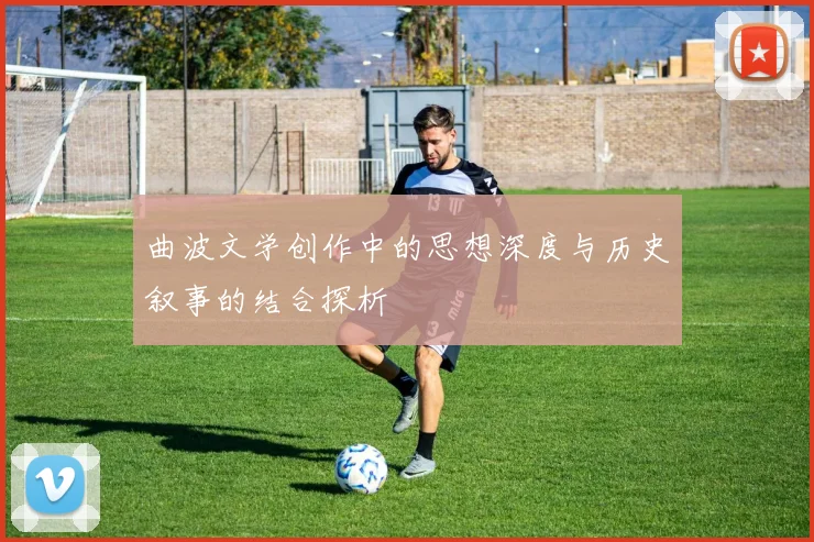 曲波文学创作中的思想深度与历史叙事的结合探析