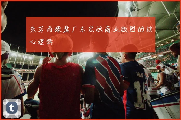 朱芳雨操盘广东宏远商业版图的核心逻辑