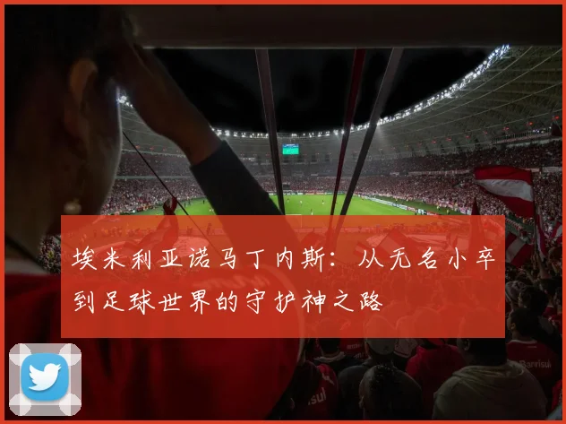 埃米利亚诺马丁内斯：从无名小卒到足球世界的守护神之路