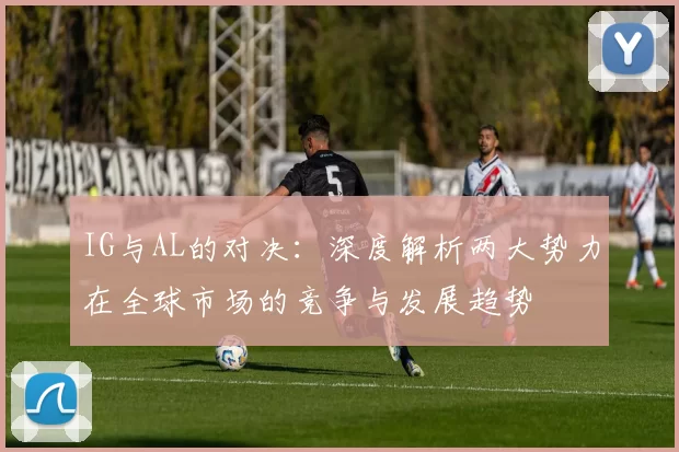 IG与AL的对决：深度解析两大势力在全球市场的竞争与发展趋势