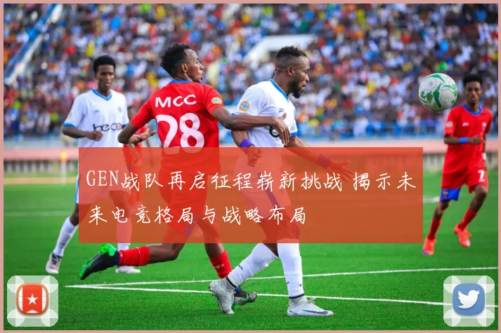 GEN战队再启征程崭新挑战 揭示未来电竞格局与战略布局