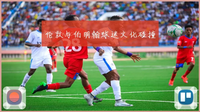 伦敦与伯明翰球迷文化碰撞