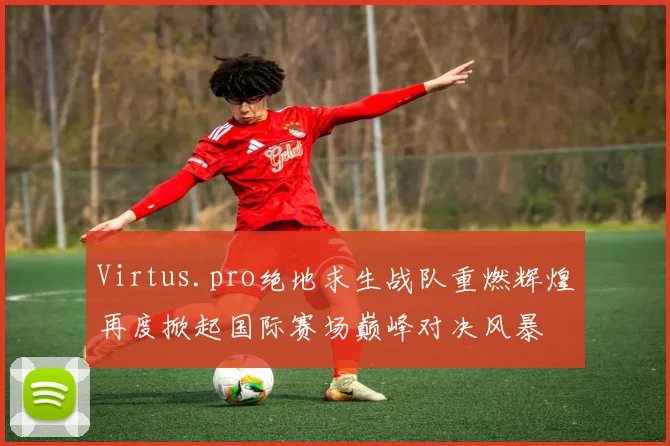 Virtus.pro绝地求生战队重燃辉煌再度掀起国际赛场巅峰对决风暴