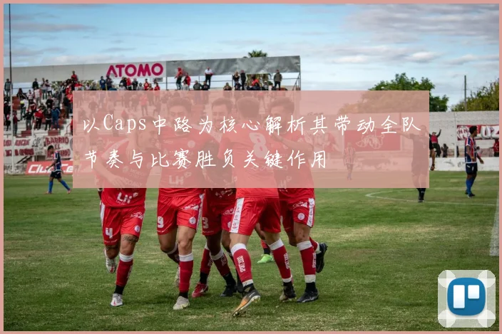 以Caps中路为核心解析其带动全队节奏与比赛胜负关键作用