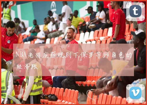 NBA老将底薪规则下保罗导师角色的经济账