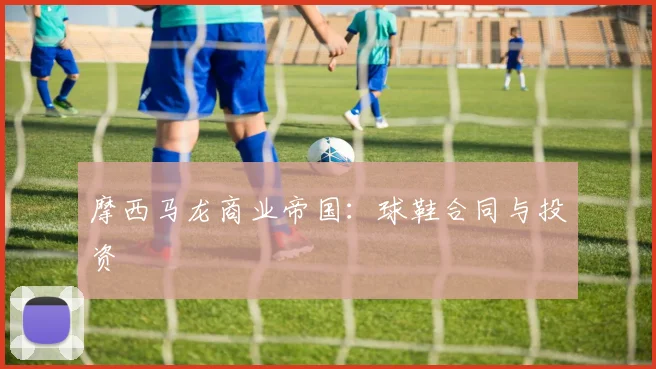 摩西马龙商业帝国：球鞋合同与投资