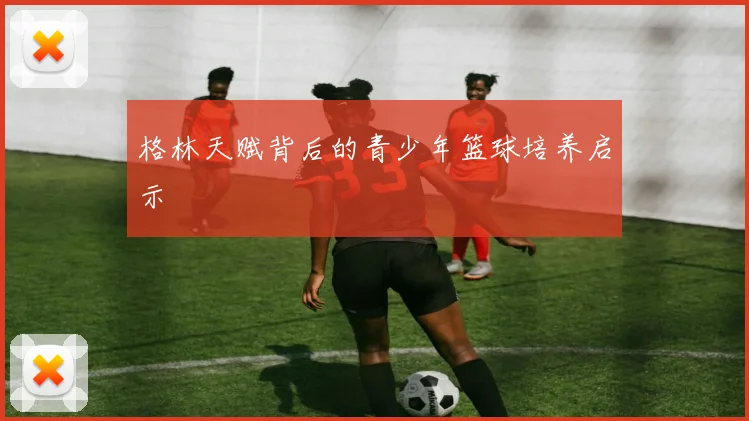 格林天赋背后的青少年篮球培养启示