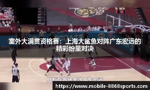 室外大满贯资格赛：上海大鲨鱼对阵广东宏远的精彩纷呈对决